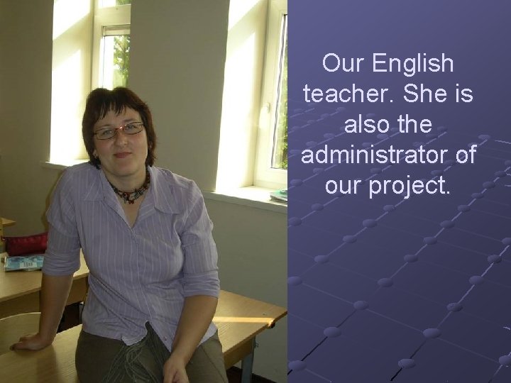 Our English teacher. She is also the administrator of our project. 