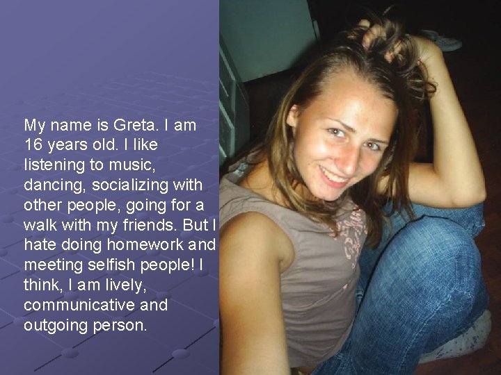 My name is Greta. I am 16 years old. I like listening to music,