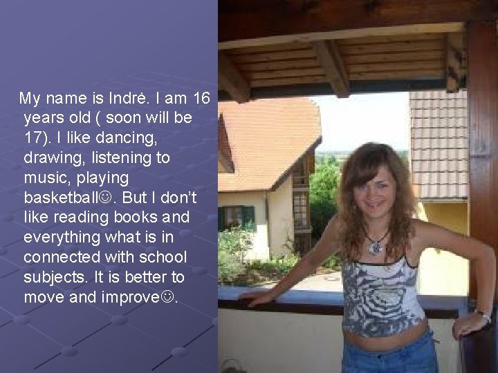 My name is Indrė. I am 16 years old ( soon will be 17).