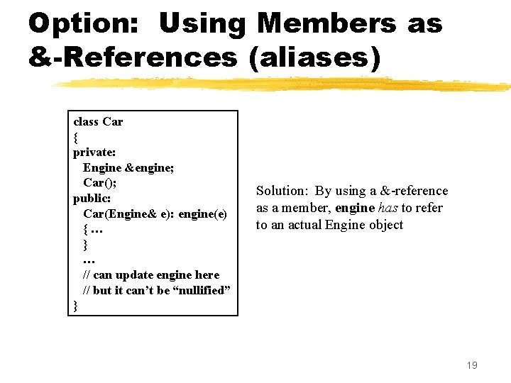Option: Using Members as &-References (aliases) class Car { private: Engine &engine; Car(); public: