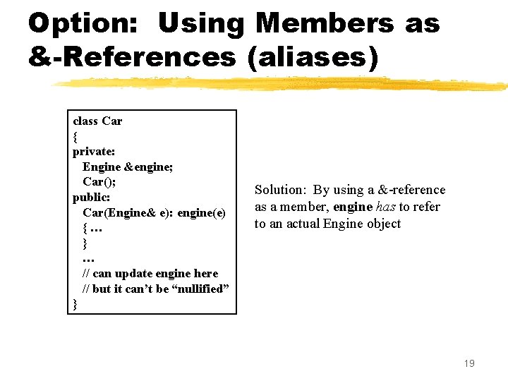 Option: Using Members as &-References (aliases) class Car { private: Engine &engine; Car(); public: Option: Using Members as &-References (aliases) class Car { private: Engine &engine; Car(); public: