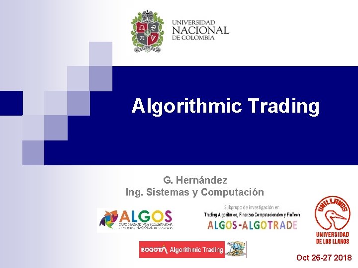 Algorithmic Trading G. Hernández Ing. Sistemas y Computación Oct 26 -27 2018 Algorithmic Trading G. Hernández Ing. Sistemas y Computación Oct 26 -27 2018