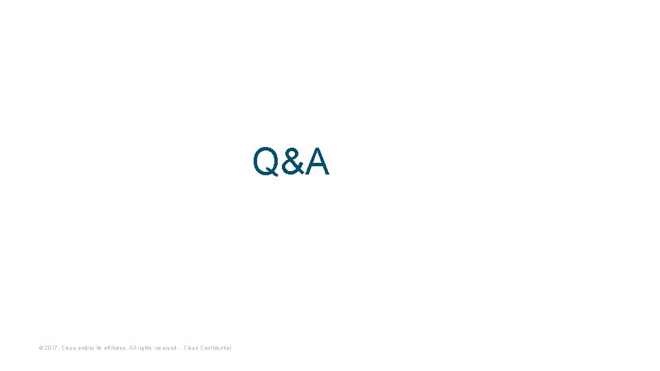Q&A © 2017 Cisco and/or its affiliates. All rights reserved. Cisco Confidential 