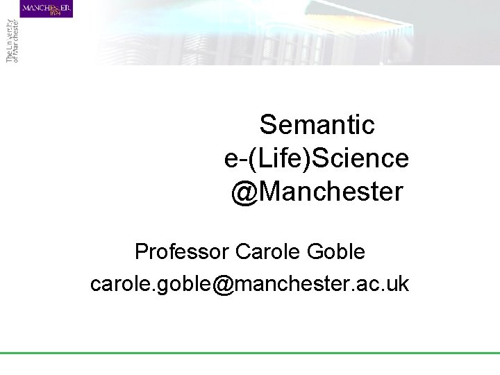 Semantic e-(Life)Science @Manchester Professor Carole Goble carole. goble@manchester. ac. uk 
