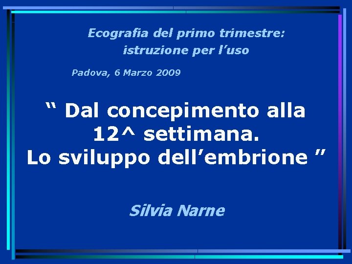 Ecografia del primo trimestre: istruzione per l’uso Padova, 6 Marzo 2009 “ Dal concepimento