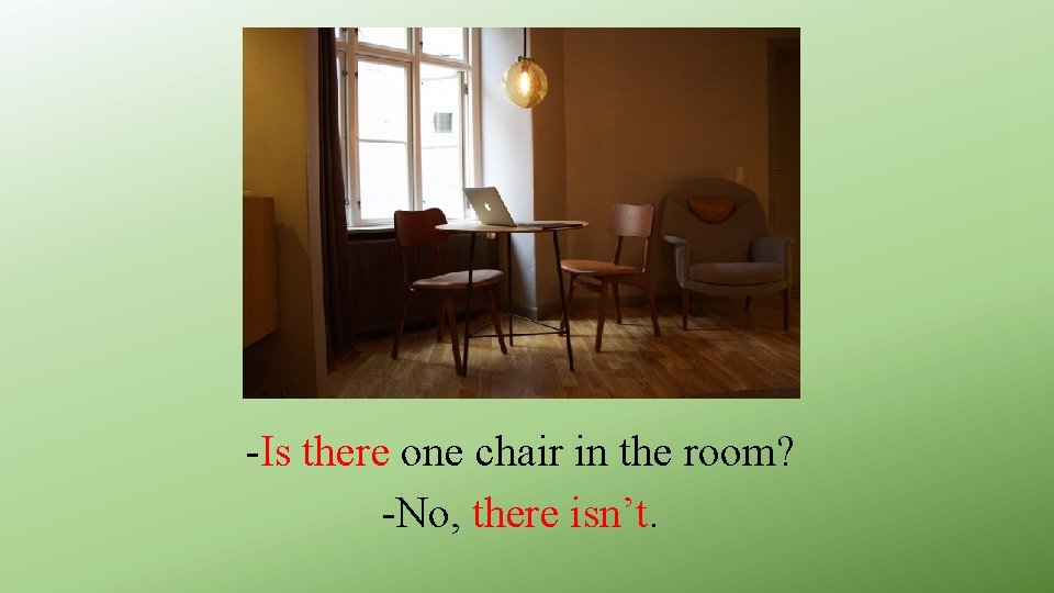 -Is there one chair in the room? -No, there isn’t. 
