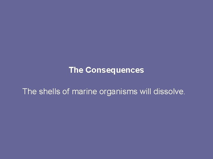 The Consequences The shells of marine organisms will dissolve. 