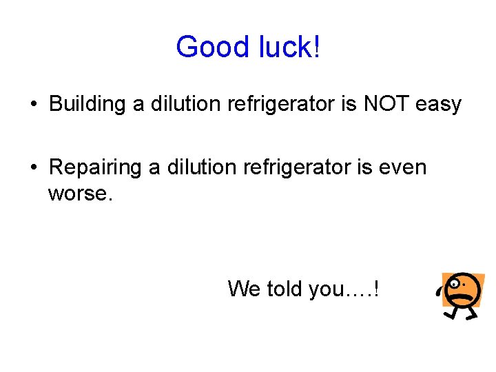 Good luck! • Building a dilution refrigerator is NOT easy • Repairing a dilution