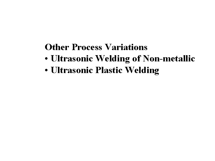 Other Process Variations • Ultrasonic Welding of Non-metallic • Ultrasonic Plastic Welding 