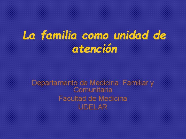 La familia como unidad de atención Departamento de Medicina Familiar y Comunitaria Facultad de