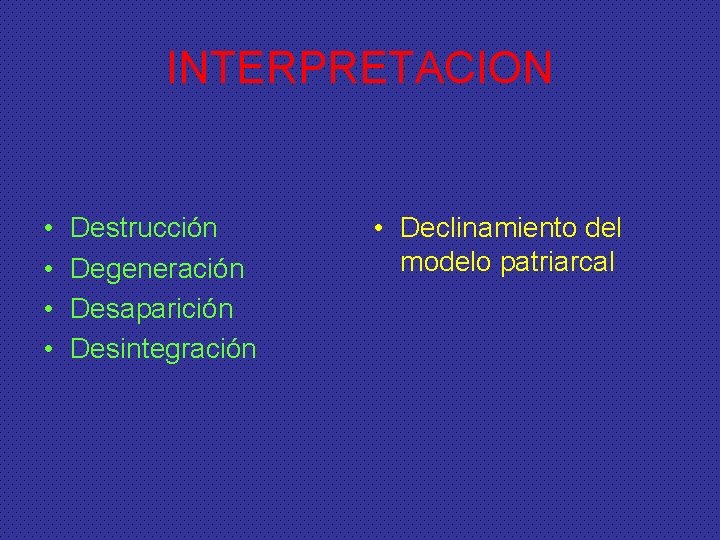 INTERPRETACION • • Destrucción Degeneración Desaparición Desintegración • Declinamiento del modelo patriarcal 