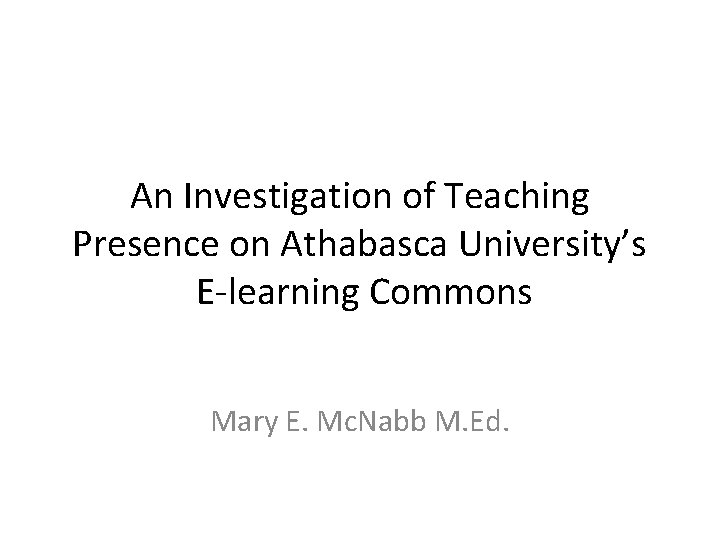 An Investigation of Teaching Presence on Athabasca University’s E-learning Commons Mary E. Mc. Nabb