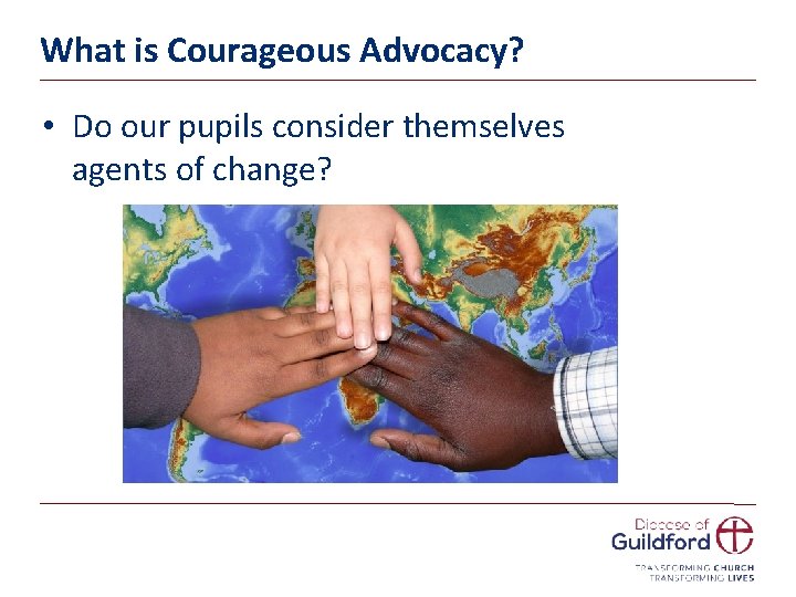 What is Courageous Advocacy? • Do our pupils consider themselves agents of change? 