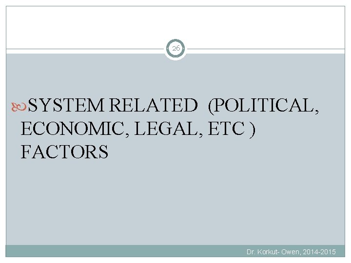 26 SYSTEM RELATED (POLITICAL, ECONOMIC, LEGAL, ETC ) FACTORS Dr. Korkut- Owen, 2014 -2015