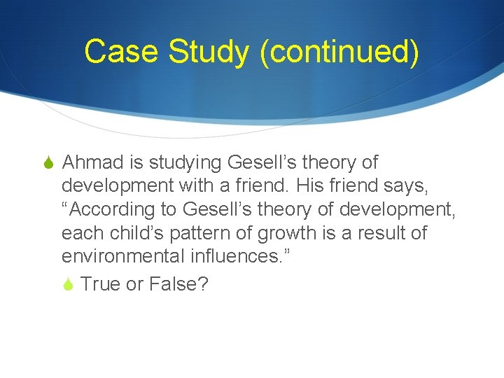 Case Study (continued) S Ahmad is studying Gesell’s theory of development with a friend.