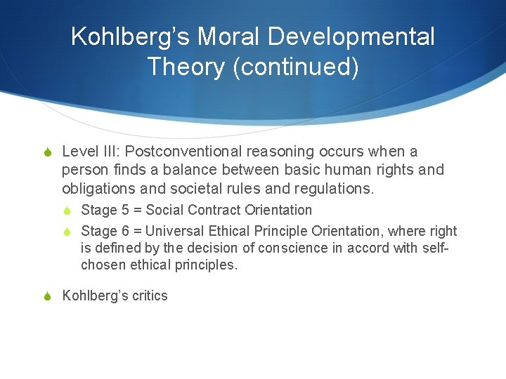 Kohlberg’s Moral Developmental Theory (continued) S Level III: Postconventional reasoning occurs when a person