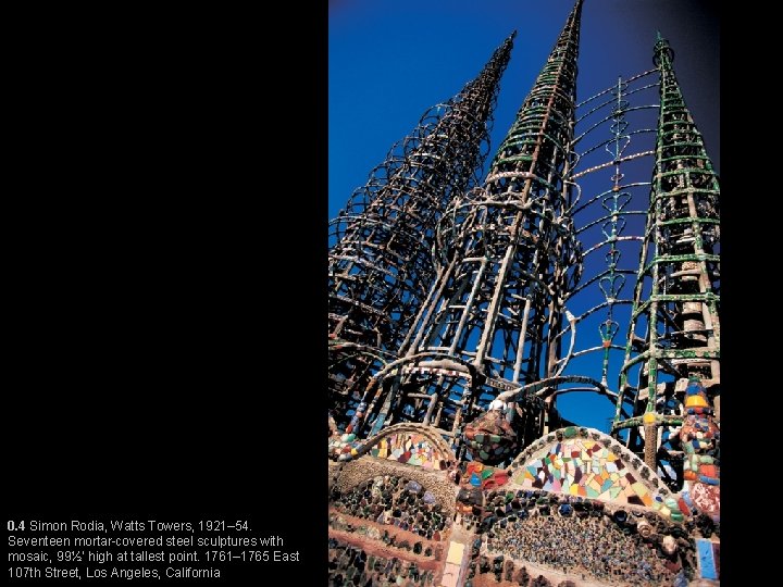 0. 4 Simon Rodia, Watts Towers, 1921– 54. Seventeen mortar-covered steel sculptures with mosaic,