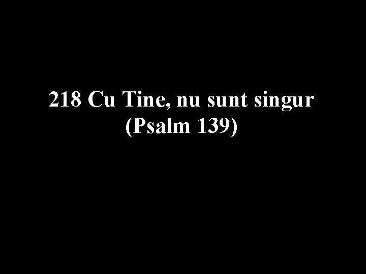 218 Cu Tine, nu sunt singur (Psalm 139) 