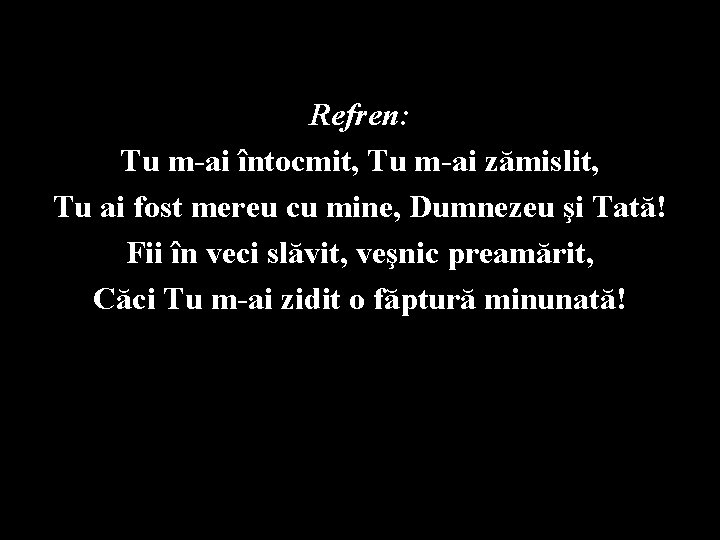 Refren: Tu m-ai întocmit, Tu m-ai zămislit, Tu ai fost mereu cu mine, Dumnezeu