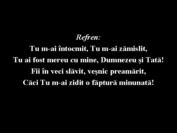 Refren: Tu m-ai întocmit, Tu m-ai zămislit, Tu ai fost mereu cu mine, Dumnezeu