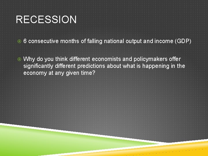 RECESSION 6 consecutive months of falling national output and income (GDP) Why do you
