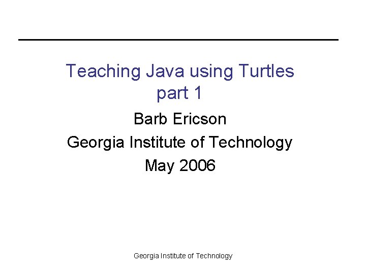Teaching Java using Turtles part 1 Barb Ericson Georgia Institute of Technology May 2006