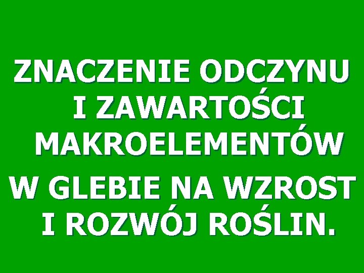 ZNACZENIE ODCZYNU I ZAWARTOŚCI MAKROELEMENTÓW W GLEBIE NA WZROST I ROZWÓJ ROŚLIN. 