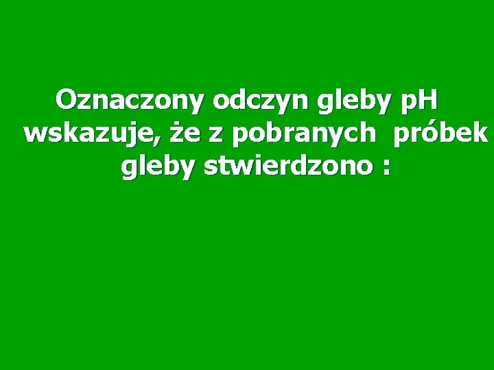 Oznaczony odczyn gleby p. H wskazuje, że z pobranych próbek gleby stwierdzono : Oznaczony odczyn gleby p. H wskazuje, że z pobranych próbek gleby stwierdzono :