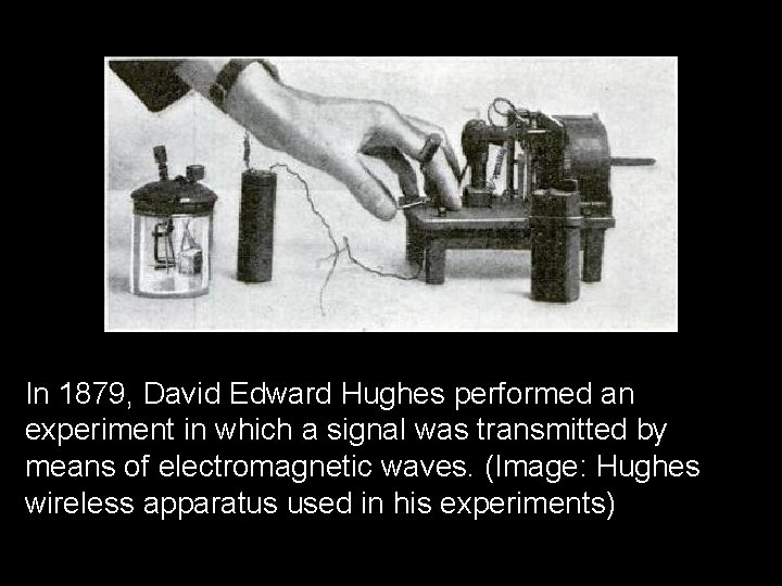 In 1879, David Edward Hughes performed an experiment in which a signal was transmitted