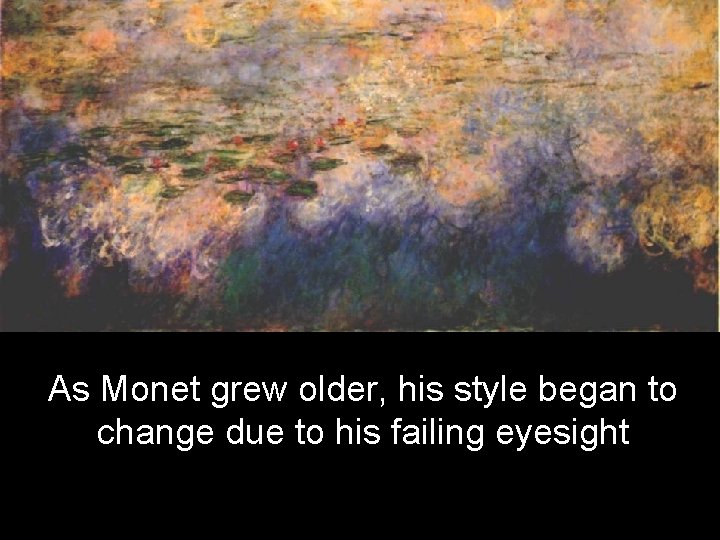 As Monet grew older, his style began to change due to his failing eyesight