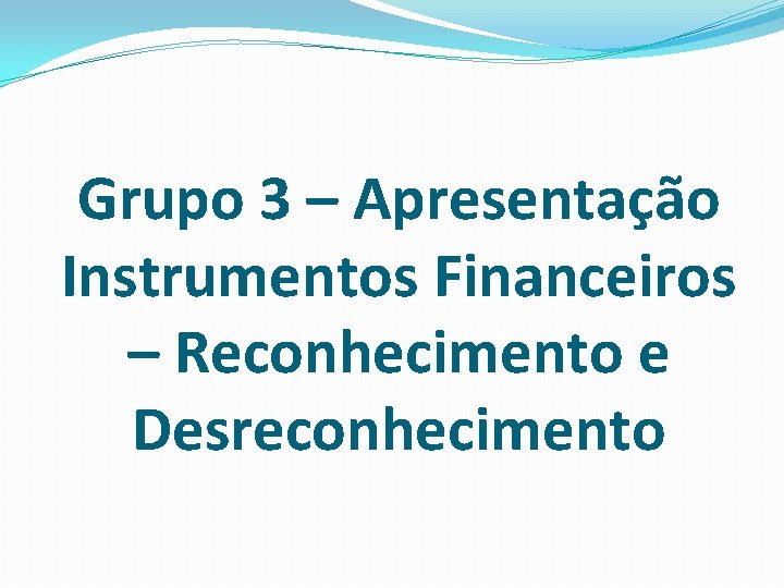 Grupo 3 – Apresentação Instrumentos Financeiros – Reconhecimento e Desreconhecimento Grupo 3 – Apresentação Instrumentos Financeiros – Reconhecimento e Desreconhecimento