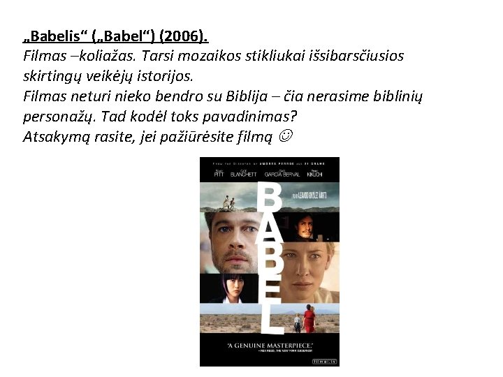 „Babelis“ („Babel“) (2006). Filmas –koliažas. Tarsi mozaikos stikliukai išsibarsčiusios skirtingų veikėjų istorijos. Filmas neturi „Babelis“ („Babel“) (2006). Filmas –koliažas. Tarsi mozaikos stikliukai išsibarsčiusios skirtingų veikėjų istorijos. Filmas neturi