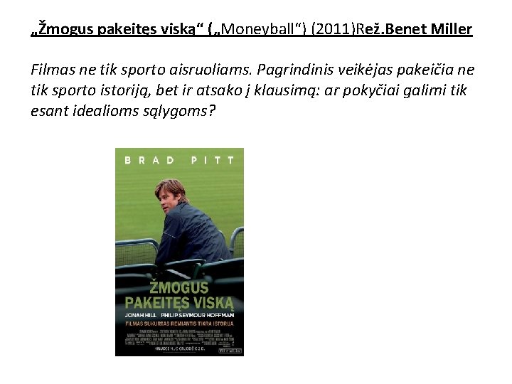 „Žmogus pakeitęs viską“ („Moneyball“) (2011)Rež. Benet Miller Filmas ne tik sporto aisruoliams. Pagrindinis veikėjas „Žmogus pakeitęs viską“ („Moneyball“) (2011)Rež. Benet Miller Filmas ne tik sporto aisruoliams. Pagrindinis veikėjas