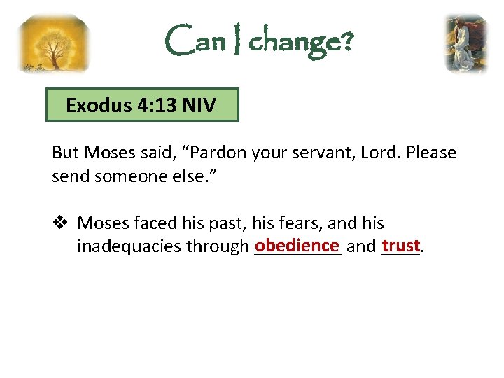 Can I change? Exodus 4: 13 NIV But Moses said, “Pardon your servant, Lord.