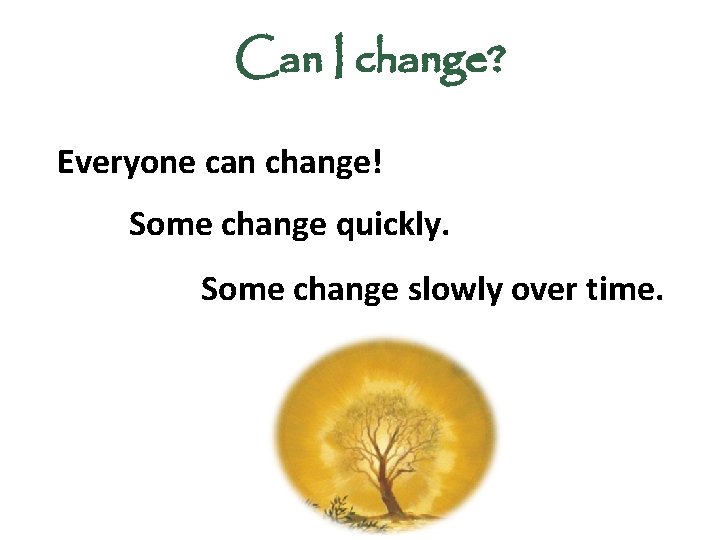 Can I change? Everyone can change! Some change quickly. Some change slowly over time.