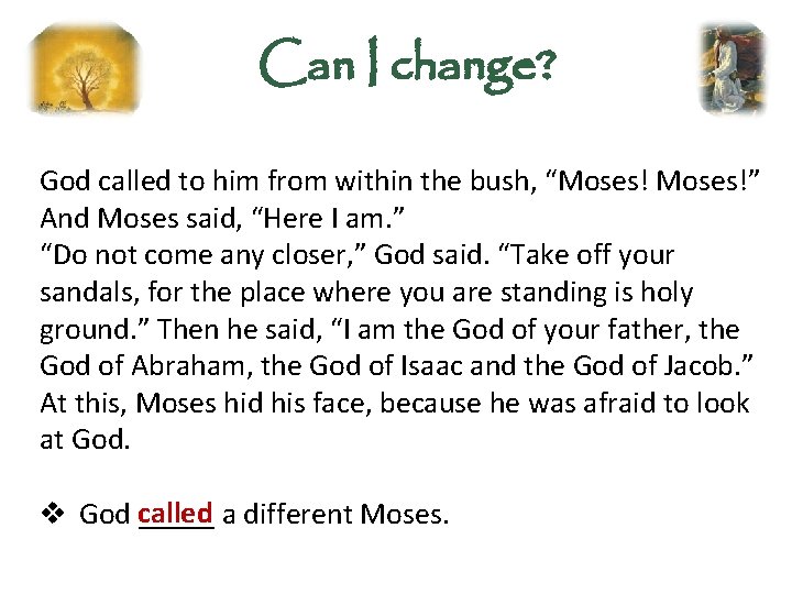 Can I change? God called to him from within the bush, “Moses!” And Moses
