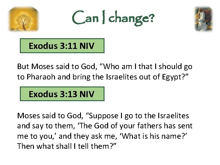 Can I change? Exodus 3: 11 NIV But Moses said to God, “Who am