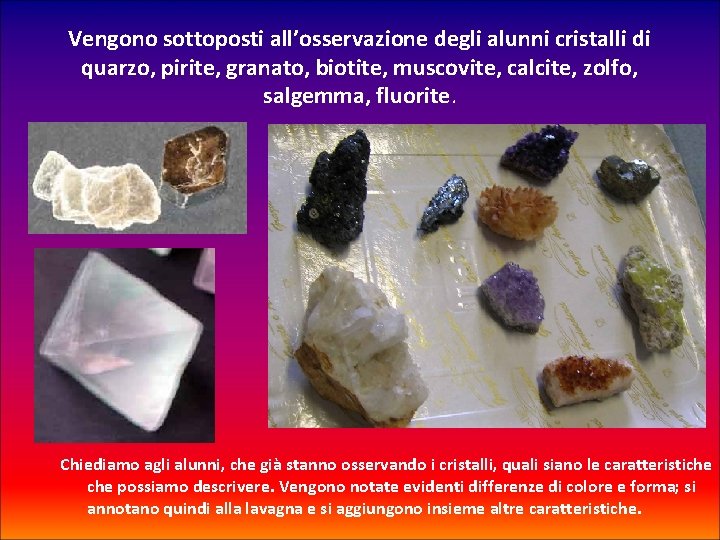 Vengono sottoposti all’osservazione degli alunni cristalli di quarzo, pirite, granato, biotite, muscovite, calcite, zolfo,