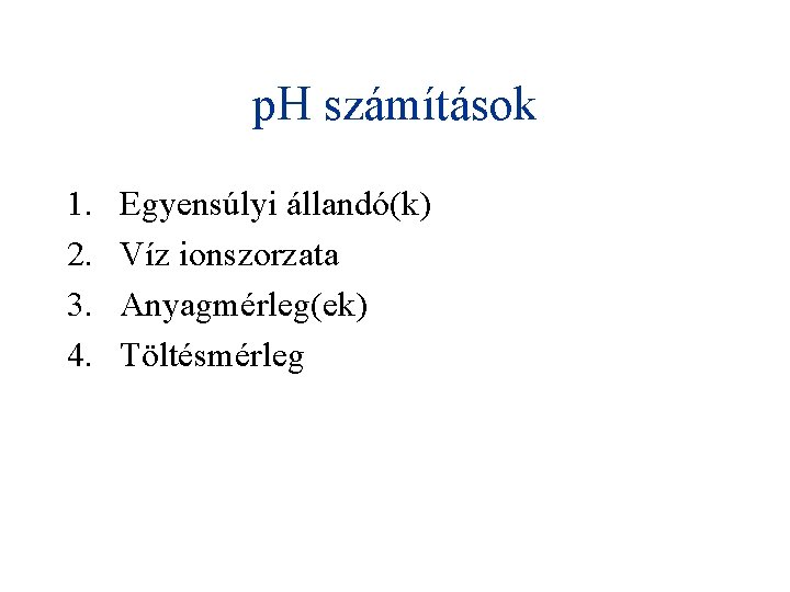 p. H számítások 1. 2. 3. 4. Egyensúlyi állandó(k) Víz ionszorzata Anyagmérleg(ek) Töltésmérleg 