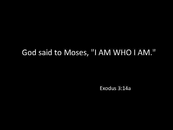 God said to Moses, "I AM WHO I AM. " Exodus 3: 14 a