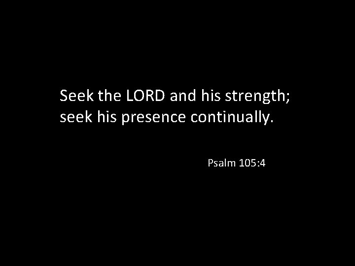 Seek the LORD and his strength; seek his presence continually. Psalm 105: 4 