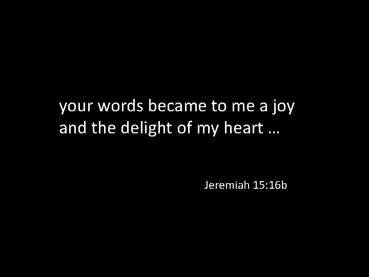 your words became to me a joy and the delight of my heart …