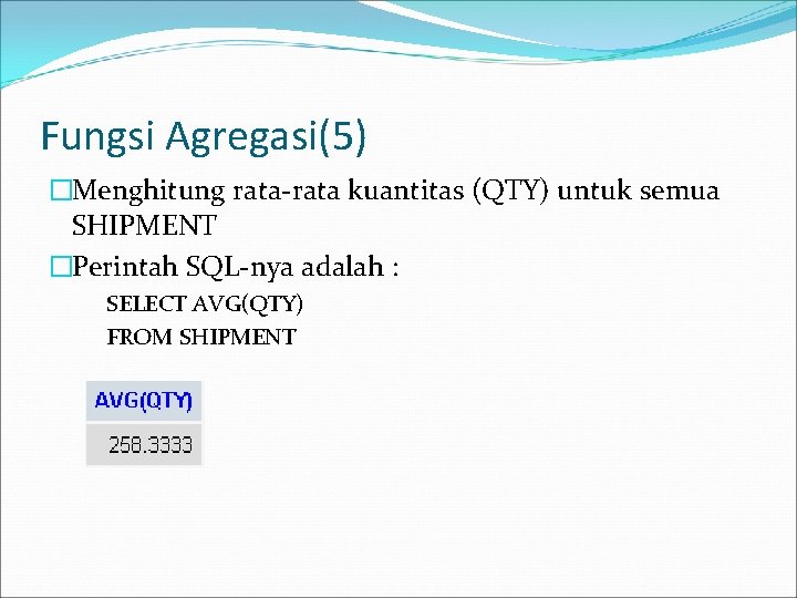 Fungsi Agregasi(5) �Menghitung rata-rata kuantitas (QTY) untuk semua SHIPMENT �Perintah SQL-nya adalah : SELECT