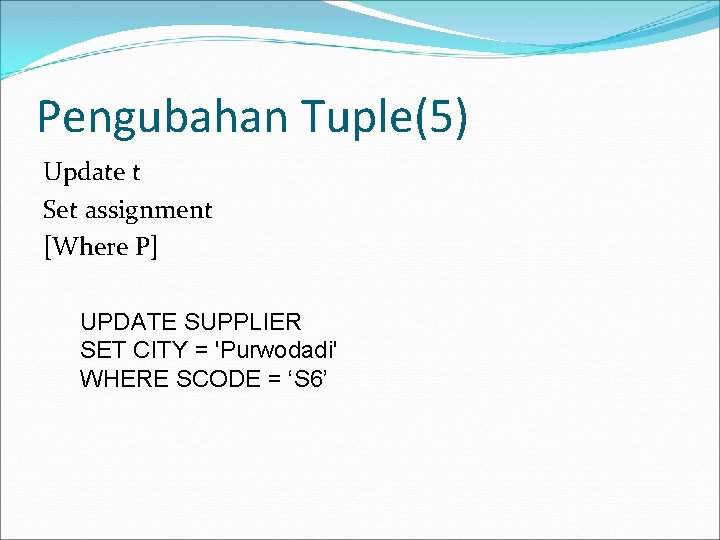 Pengubahan Tuple(5) Update t Set assignment [Where P] UPDATE SUPPLIER SET CITY = 'Purwodadi'