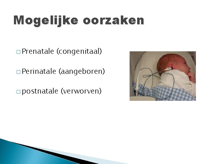 Mogelijke oorzaken � Prenatale � Perinatale (congenitaal) (aangeboren) � postnatale (verworven) 