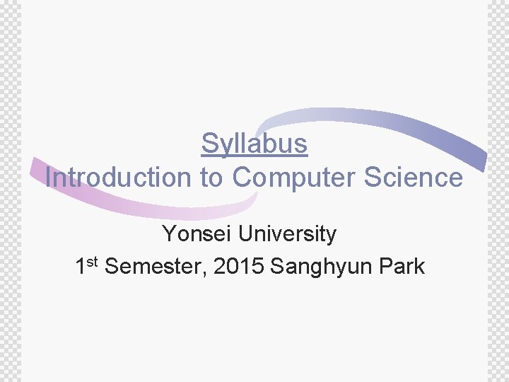 Syllabus Introduction to Computer Science Yonsei University 1 st Semester, 2015 Sanghyun Park 