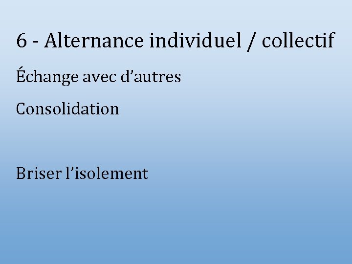 6 - Alternance individuel / collectif Échange avec d’autres Consolidation Briser l’isolement 