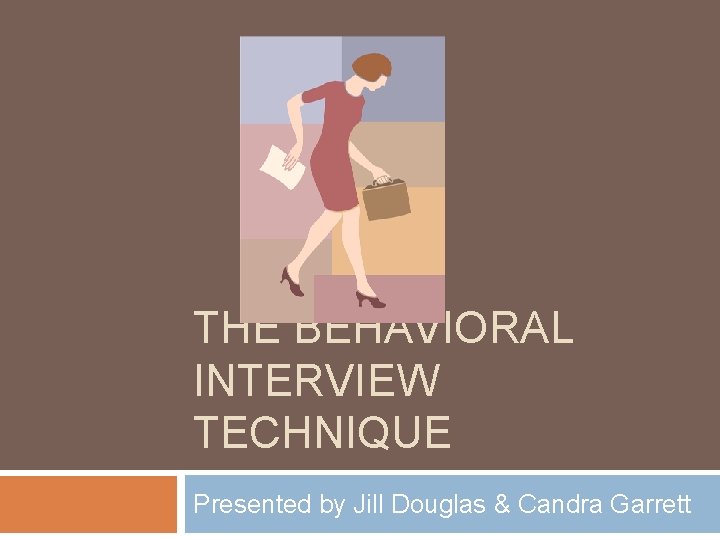 THE BEHAVIORAL INTERVIEW TECHNIQUE Presented by Jill Douglas & Candra Garrett 