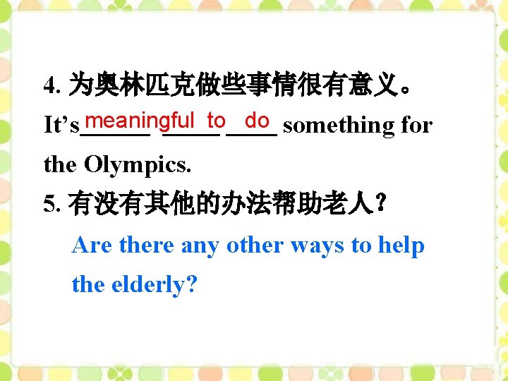 4. 为奥林匹克做些事情很有意义。 It’s meaningful to do something for the Olympics. 5. 有没有其他的办法帮助老人？ Are there