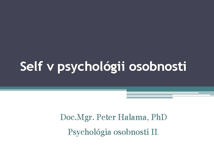 Self v psychológii osobnosti Doc. Mgr. Peter Halama, Ph. D Psychológia osobnosti II. 